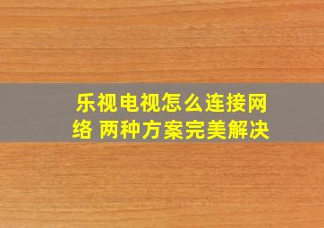 乐视电视怎么连接网络 两种方案完美解决